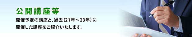 公開講座等 開催予定の講座と、過去（21年～23年）に開催した講座をご紹介いたします。
